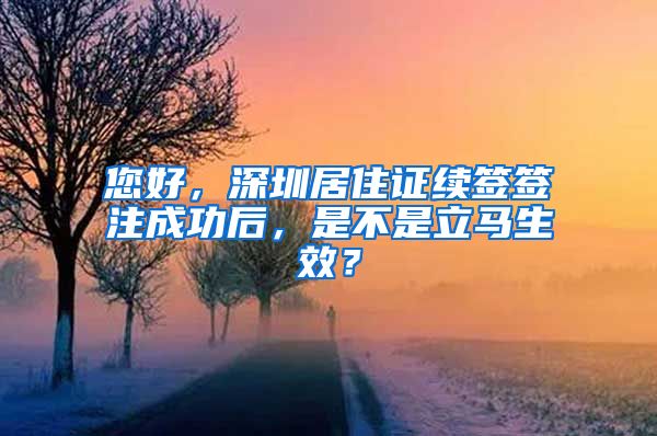 您好，深圳居住证续签签注成功后，是不是立马生效？