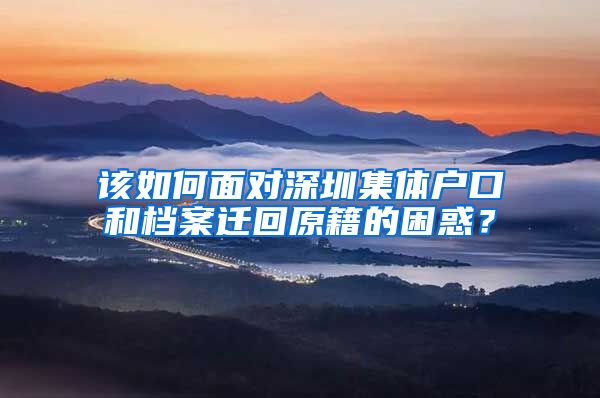 该如何面对深圳集体户口和档案迁回原籍的困惑？