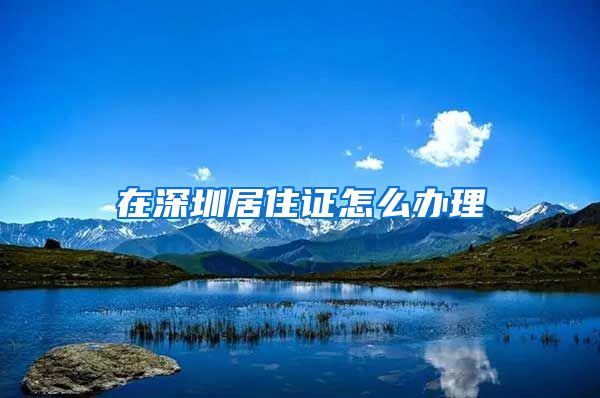 在深圳居住证怎么办理