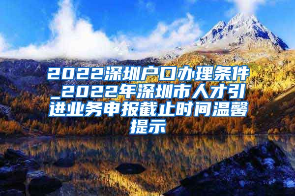 2022深圳户口办理条件_2022年深圳市人才引进业务申报截止时间温馨提示