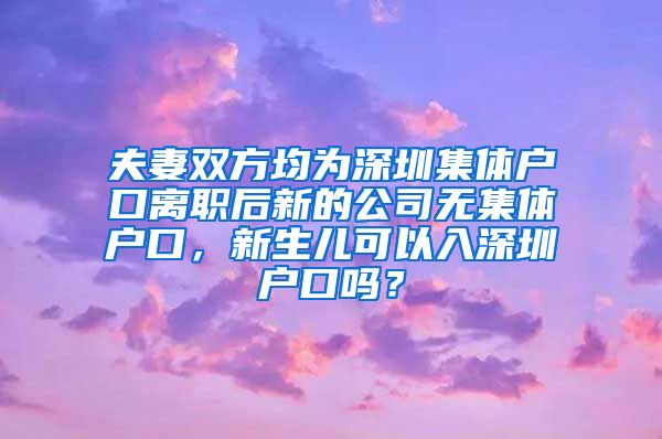 夫妻双方均为深圳集体户口离职后新的公司无集体户口，新生儿可以入深圳户口吗？