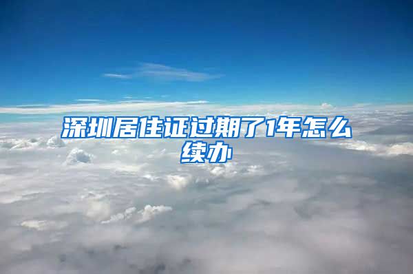 深圳居住证过期了1年怎么续办