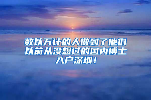 数以万计的人做到了他们以前从没想过的国内博士入户深圳！