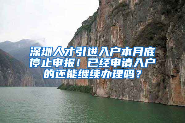 深圳人才引进入户本月底停止申报！已经申请入户的还能继续办理吗？