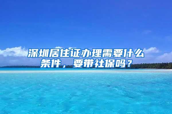 深圳居住证办理需要什么条件，要带社保吗？