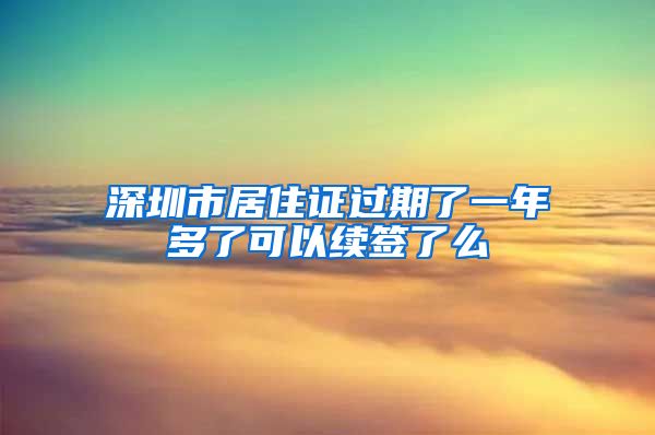 深圳市居住证过期了一年多了可以续签了么