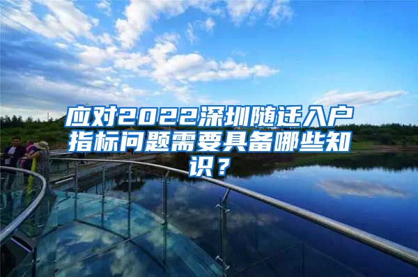 应对2022深圳随迁入户指标问题需要具备哪些知识？