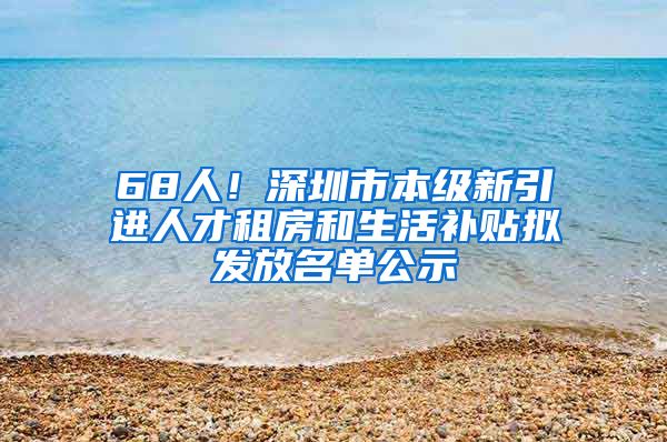 68人！深圳市本级新引进人才租房和生活补贴拟发放名单公示