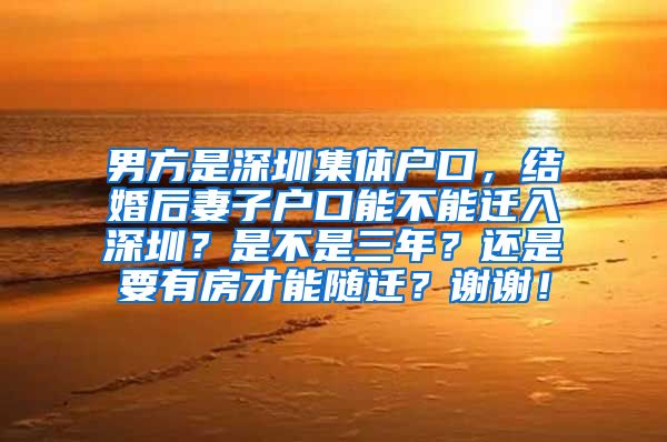 男方是深圳集体户口，结婚后妻子户口能不能迁入深圳？是不是三年？还是要有房才能随迁？谢谢！