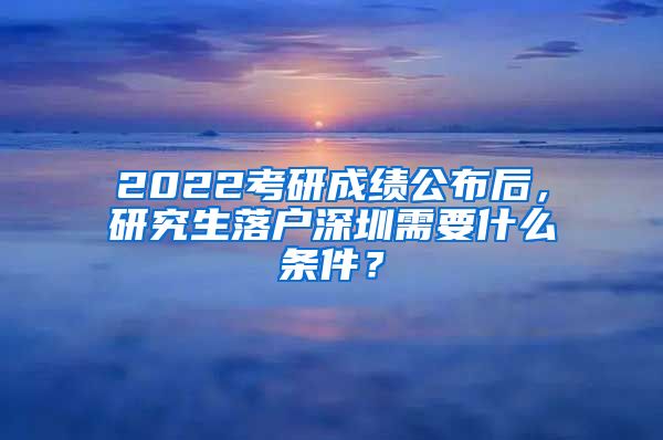 2022考研成绩公布后，研究生落户深圳需要什么条件？