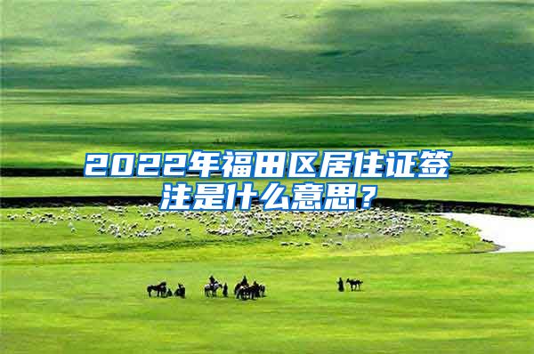 2022年福田区居住证签注是什么意思？