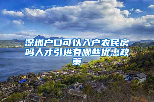 深圳户口可以入户农民房吗人才引进有哪些优惠政策