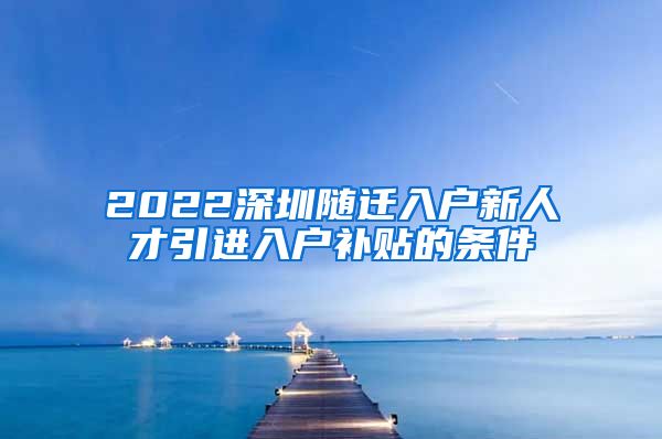 2022深圳随迁入户新人才引进入户补贴的条件