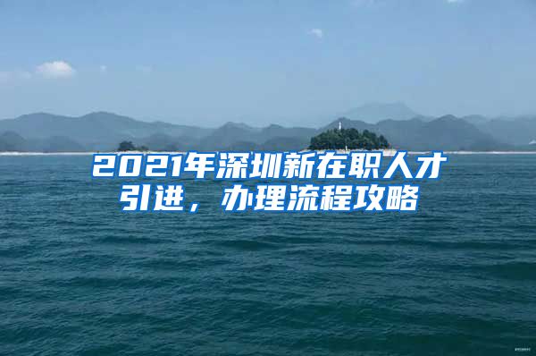 2021年深圳新在职人才引进，办理流程攻略