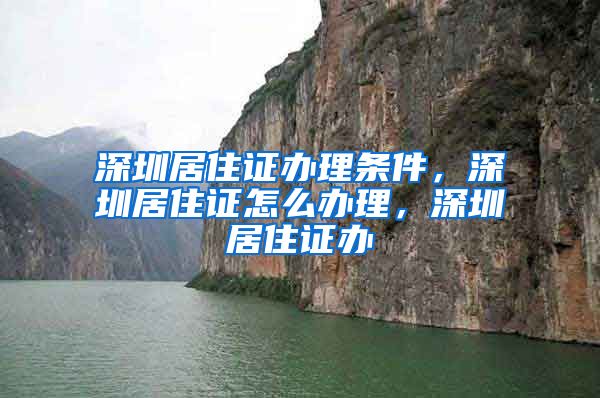 深圳居住证办理条件，深圳居住证怎么办理，深圳居住证办