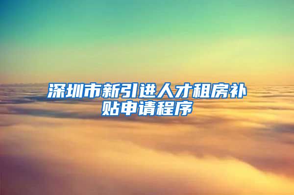 深圳市新引进人才租房补贴申请程序