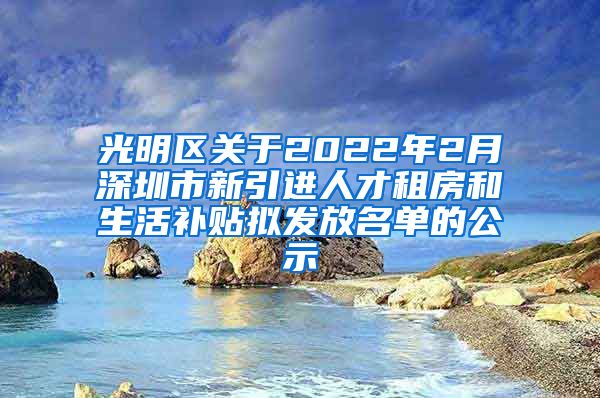 光明区关于2022年2月深圳市新引进人才租房和生活补贴拟发放名单的公示