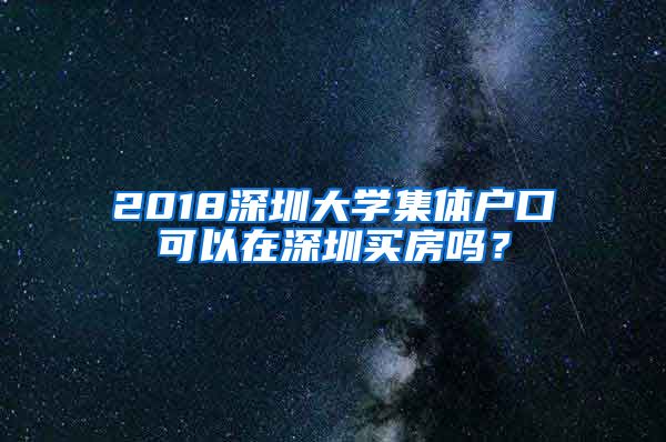 2018深圳大学集体户口可以在深圳买房吗？