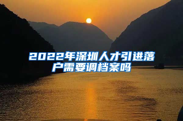 2022年深圳人才引进落户需要调档案吗