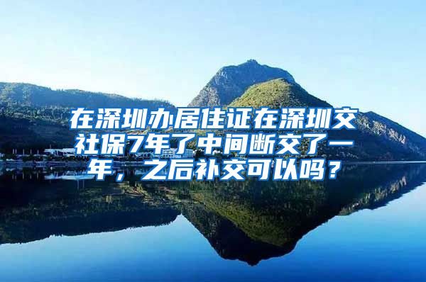 在深圳办居住证在深圳交社保7年了中间断交了一年，之后补交可以吗？