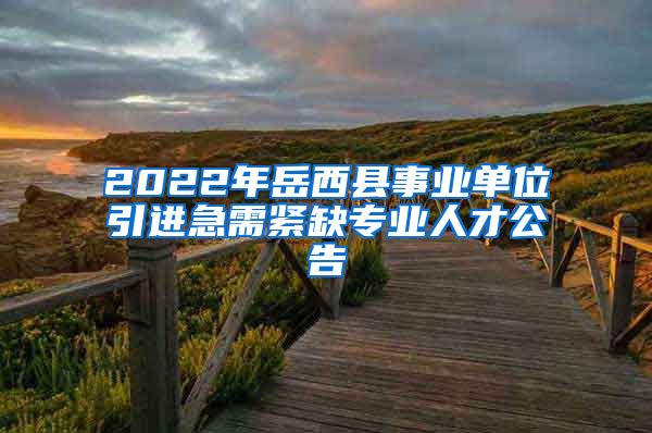 2022年岳西县事业单位引进急需紧缺专业人才公告