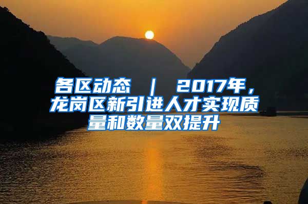 各区动态 ｜ 2017年，龙岗区新引进人才实现质量和数量双提升