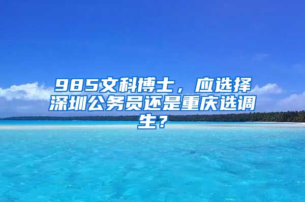 985文科博士，应选择深圳公务员还是重庆选调生？