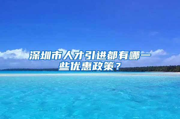 深圳市人才引进都有哪一些优惠政策？