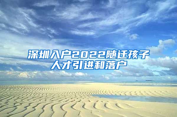 深圳入户2022随迁孩子人才引进和落户