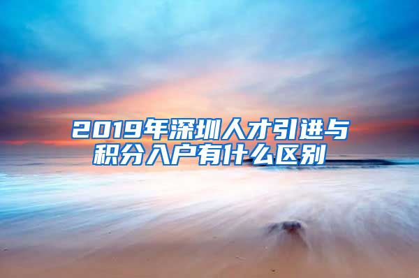 2019年深圳人才引进与积分入户有什么区别