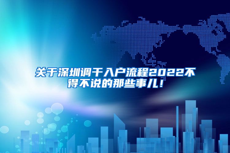 关于深圳调干入户流程2022不得不说的那些事儿！