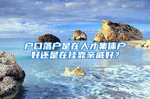 户口落户是在人才集体户好还是在挂靠亲戚好？