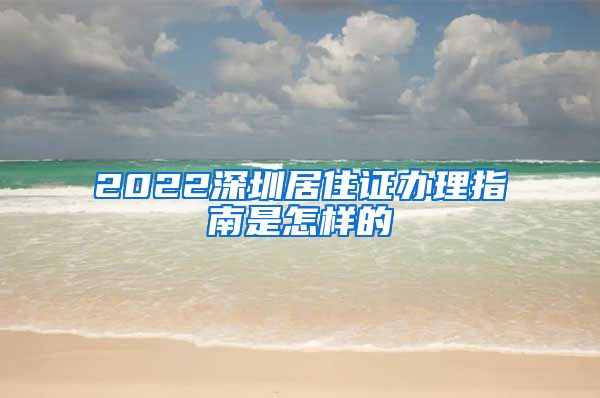 2022深圳居住证办理指南是怎样的