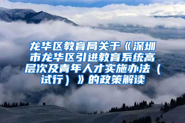 龙华区教育局关于《深圳市龙华区引进教育系统高层次及青年人才实施办法（试行）》的政策解读