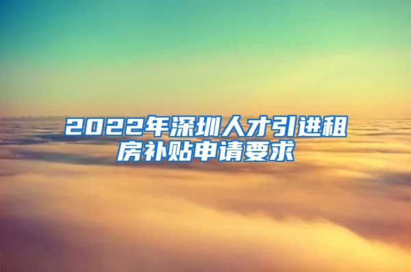 2022年深圳人才引进租房补贴申请要求