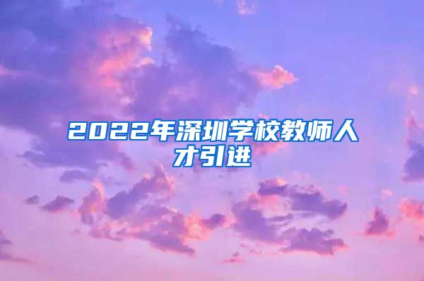 2022年深圳学校教师人才引进