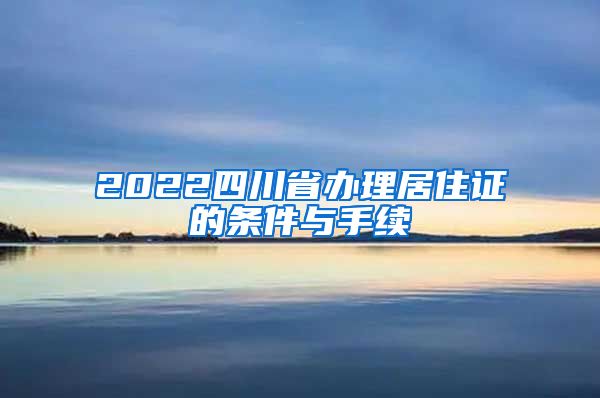 2022四川省办理居住证的条件与手续