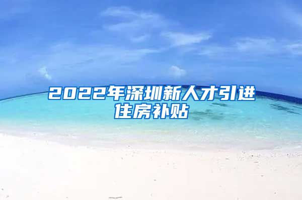 2022年深圳新人才引进住房补贴