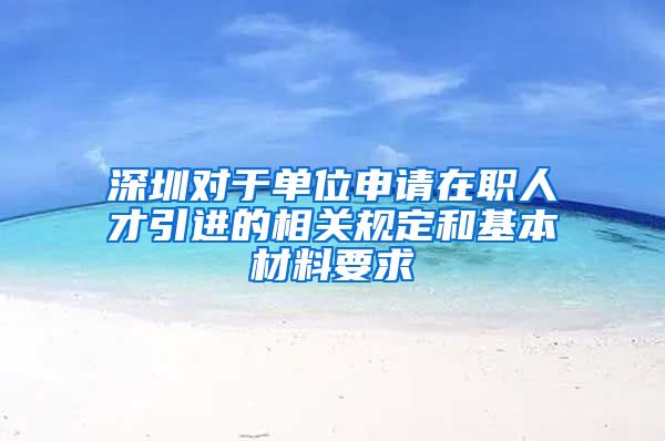 深圳对于单位申请在职人才引进的相关规定和基本材料要求