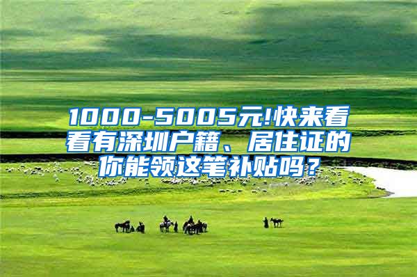 1000-5005元!快来看看有深圳户籍、居住证的你能领这笔补贴吗？