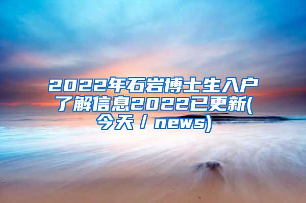 2022年石岩博士生入户了解信息2022已更新(今天／news)