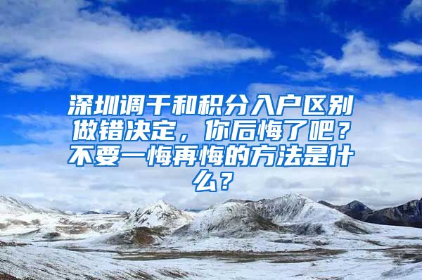 深圳调干和积分入户区别做错决定，你后悔了吧？不要一悔再悔的方法是什么？