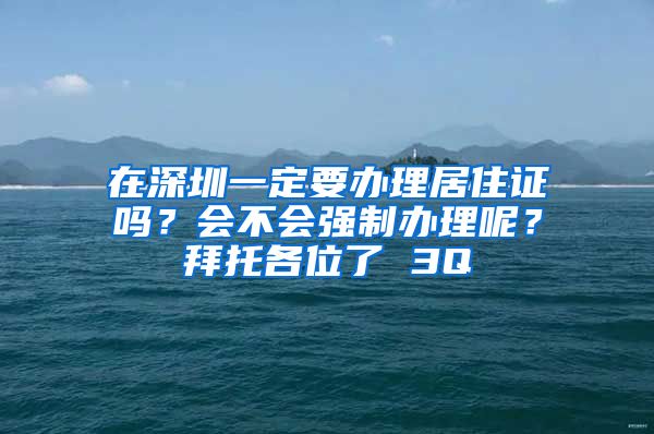 在深圳一定要办理居住证吗？会不会强制办理呢？拜托各位了 3Q