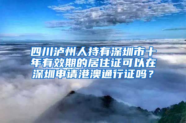 四川泸州人持有深圳市十年有效期的居住证可以在深圳申请港澳通行证吗？