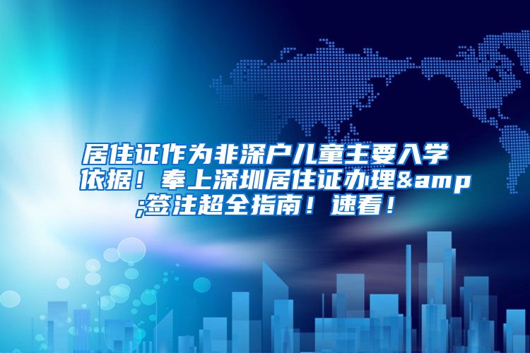 居住证作为非深户儿童主要入学依据！奉上深圳居住证办理&签注超全指南！速看！