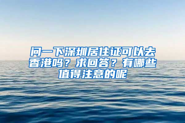 问一下深圳居住证可以去香港吗？求回答？有哪些值得注意的呢