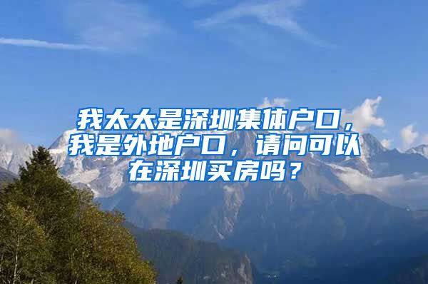 我太太是深圳集体户口，我是外地户口，请问可以在深圳买房吗？