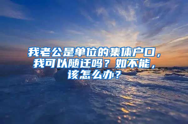 我老公是单位的集体户口，我可以随迁吗？如不能，该怎么办？