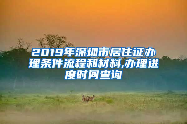 2019年深圳市居住证办理条件流程和材料,办理进度时间查询