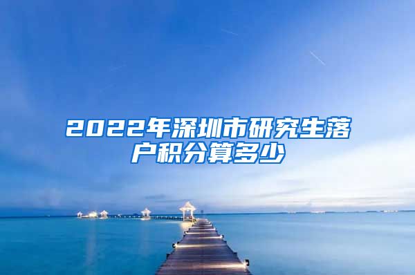 2022年深圳市研究生落户积分算多少